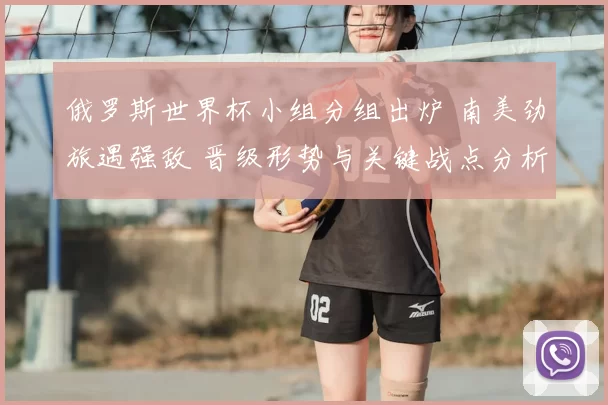 俄罗斯世界杯小组分组出炉 南美劲旅遇强敌 晋级形势与关键战点分析