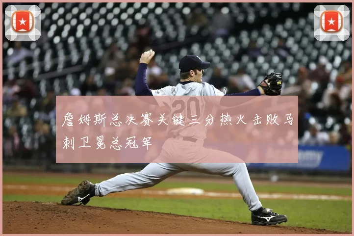 詹姆斯总决赛关键三分热火击败马刺卫冕总冠军
