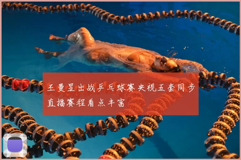 王曼昱出战乒乓球赛央视五套同步直播赛程看点丰富