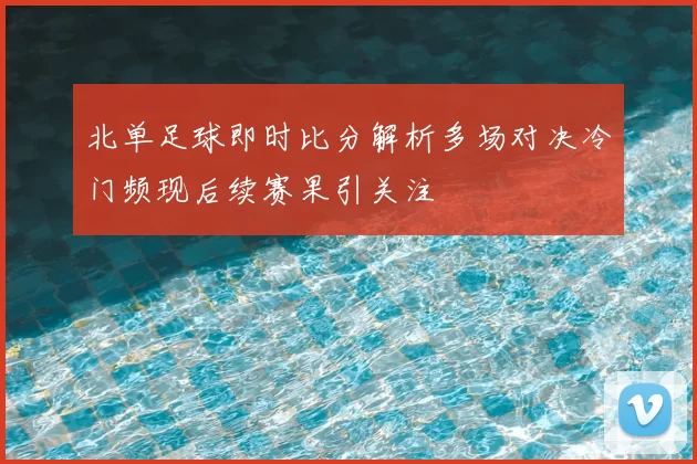 北单足球即时比分解析多场对决冷门频现后续赛果引关注
