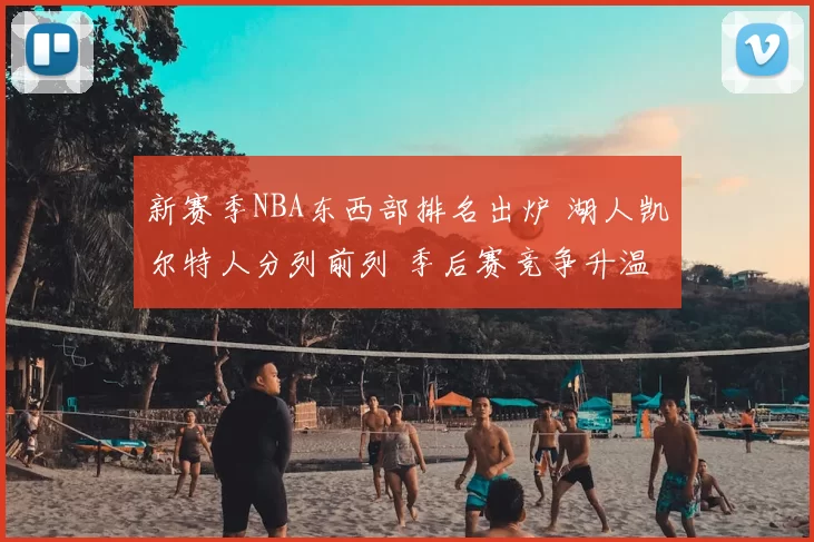 新赛季NBA东西部排名出炉 湖人凯尔特人分列前列 季后赛竞争升温