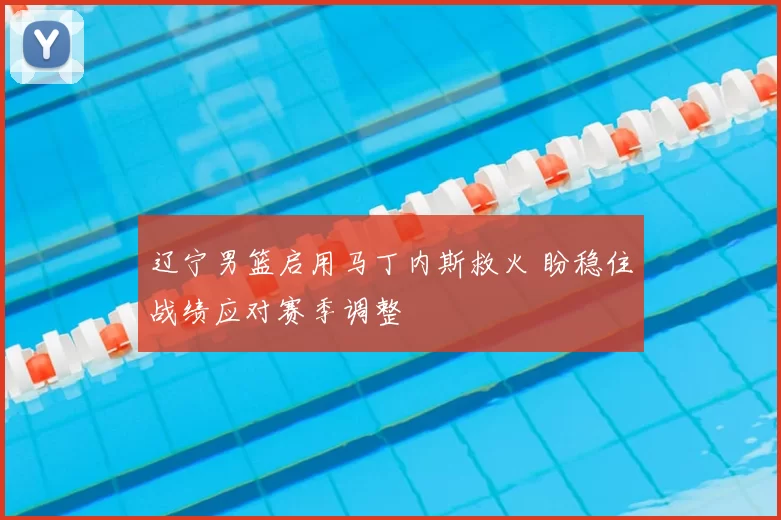 辽宁男篮启用马丁内斯救火 盼稳住战绩应对赛季调整