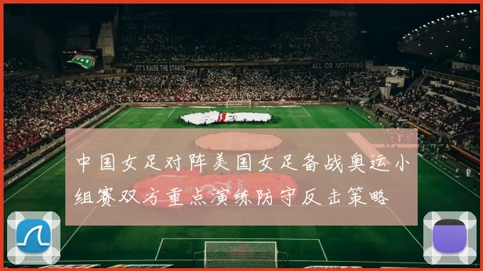 中国女足对阵美国女足备战奥运小组赛双方重点演练防守反击策略