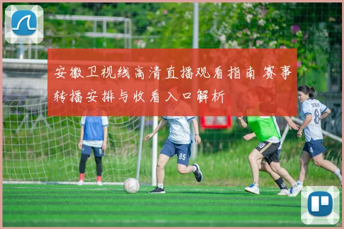 安徽卫视线高清直播观看指南 赛事转播安排与收看入口解析