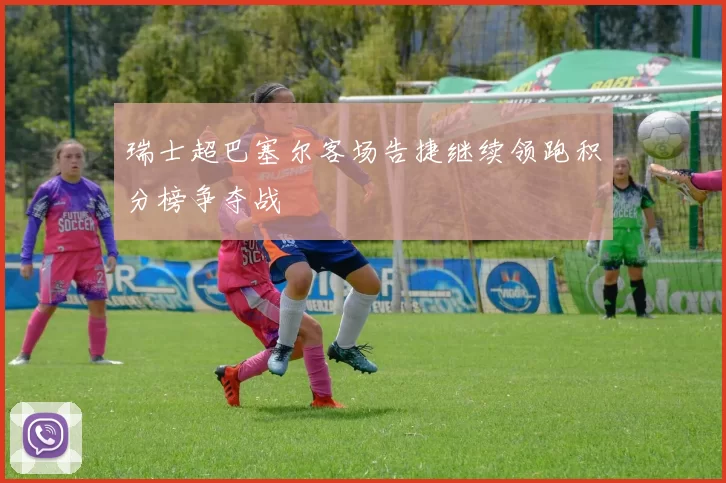瑞士超巴塞尔客场告捷继续领跑积分榜争夺战