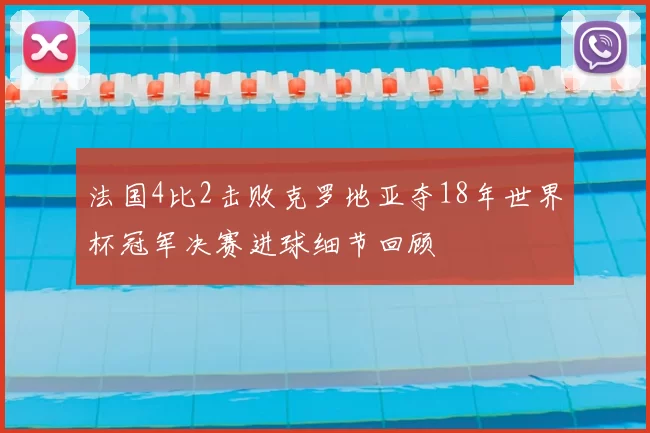 法国4比2击败克罗地亚夺18年世界杯冠军决赛进球细节回顾