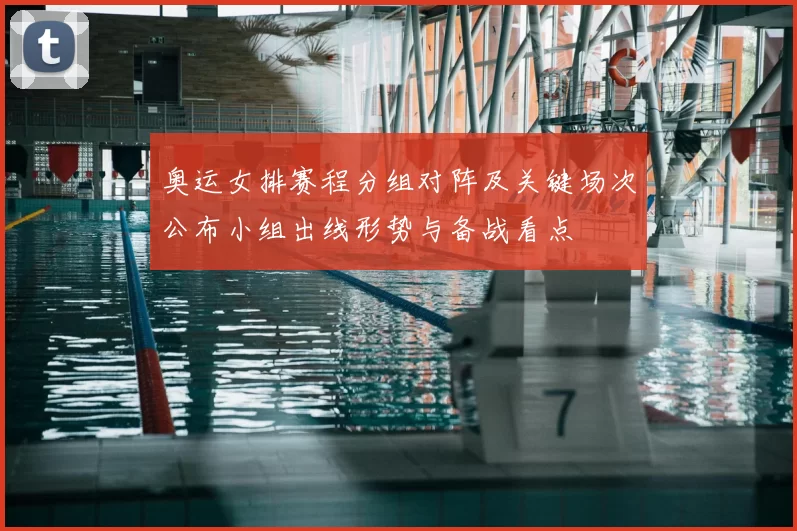 奥运女排赛程分组对阵及关键场次公布小组出线形势与备战看点
