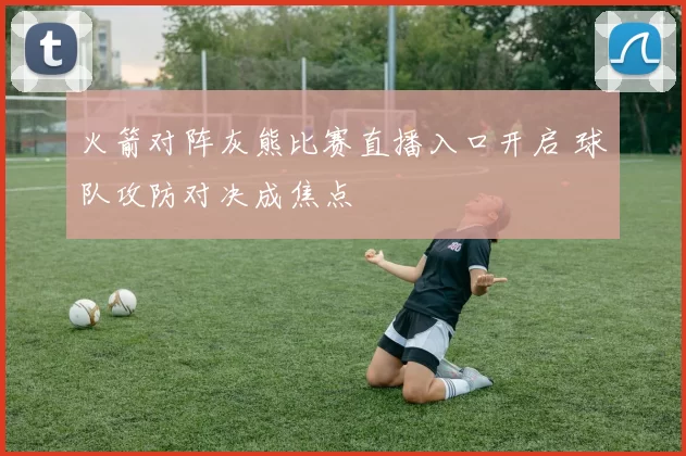 火箭对阵灰熊比赛直播入口开启 球队攻防对决成焦点