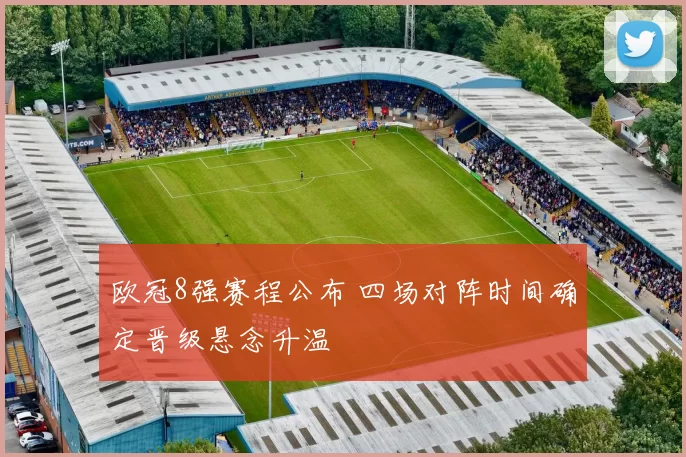 欧冠8强赛程公布 四场对阵时间确定晋级悬念升温