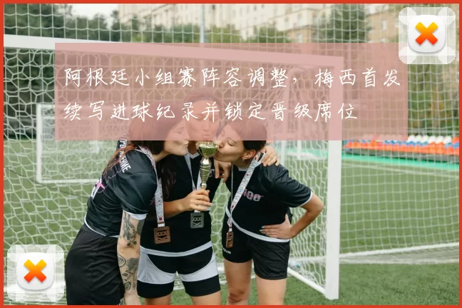 阿根廷小组赛阵容调整,梅西首发续写进球纪录并锁定晋级席位