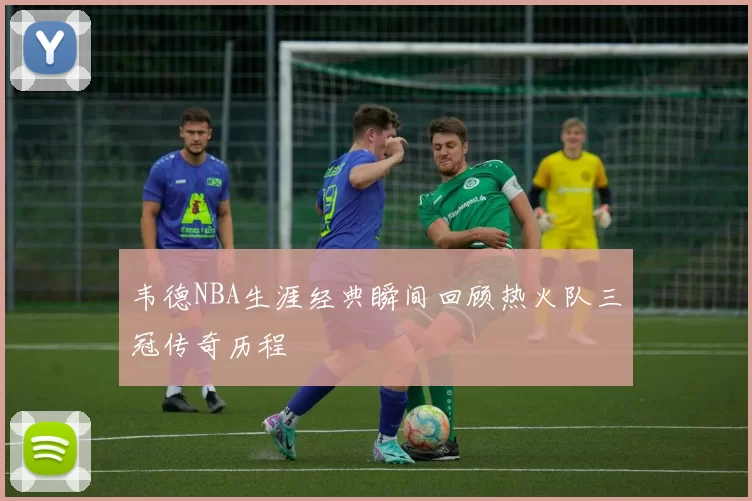 韦德NBA生涯经典瞬间回顾热火队三冠传奇历程