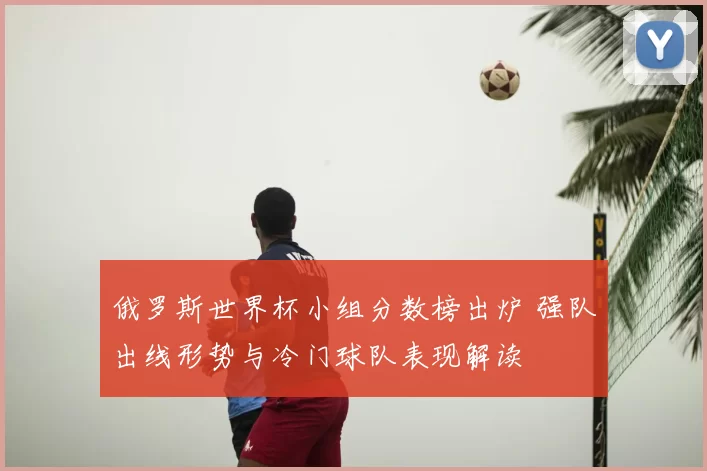 俄罗斯世界杯小组分数榜出炉 强队出线形势与冷门球队表现解读
