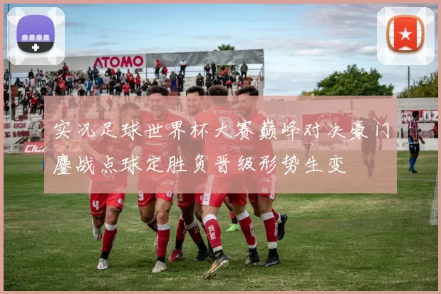 实况足球世界杯大赛巅峰对决豪门鏖战点球定胜负晋级形势生变