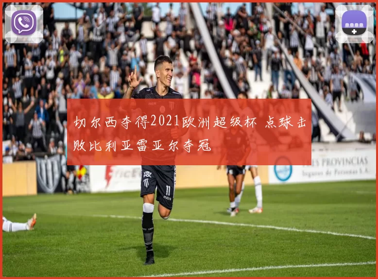 切尔西夺得2021欧洲超级杯 点球击败比利亚雷亚尔夺冠