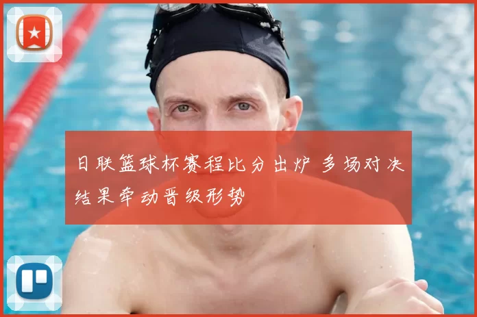 日联篮球杯赛程比分出炉 多场对决结果牵动晋级形势