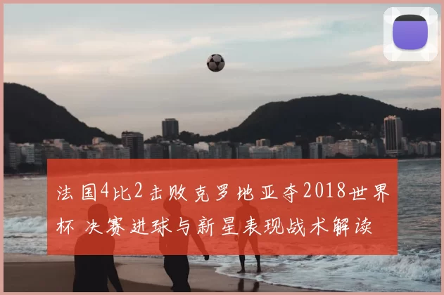 法国4比2击败克罗地亚夺2018世界杯 决赛进球与新星表现战术解读