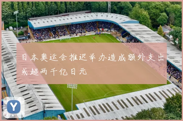 日本奥运会推迟举办造成额外支出或超两千亿日元