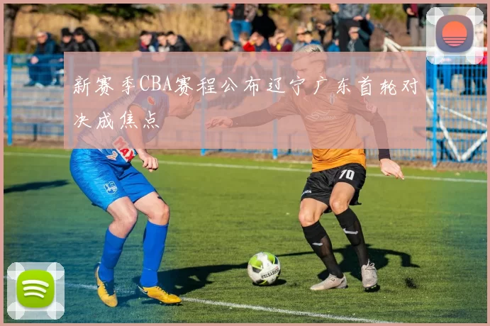 新赛季CBA赛程公布辽宁广东首轮对决成焦点