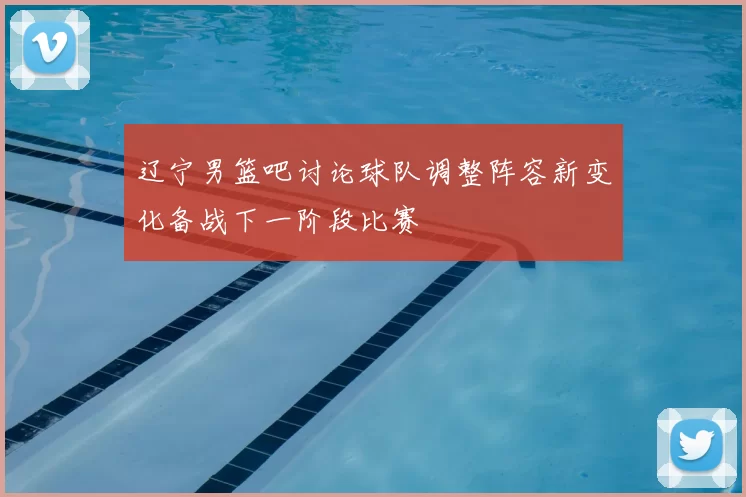 辽宁男篮吧讨论球队调整阵容新变化备战下一阶段比赛