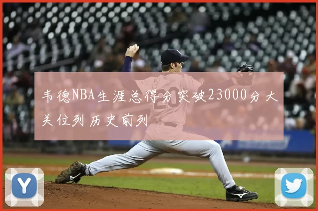 韦德NBA生涯总得分突破23000分大关位列历史前列