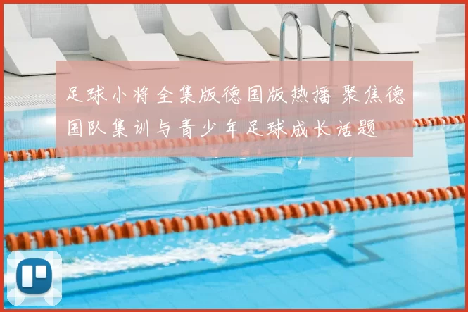 足球小将全集版德国版热播 聚焦德国队集训与青少年足球成长话题