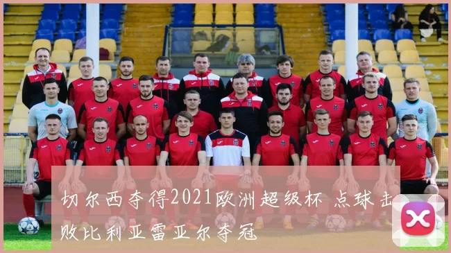 切尔西夺得2021欧洲超级杯 点球击败比利亚雷亚尔夺冠