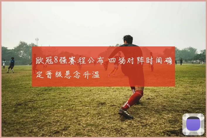 欧冠8强赛程公布 四场对阵时间确定晋级悬念升温